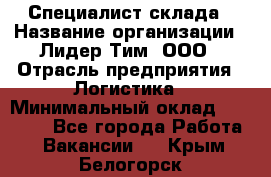 Специалист склада › Название организации ­ Лидер Тим, ООО › Отрасль предприятия ­ Логистика › Минимальный оклад ­ 35 000 - Все города Работа » Вакансии   . Крым,Белогорск